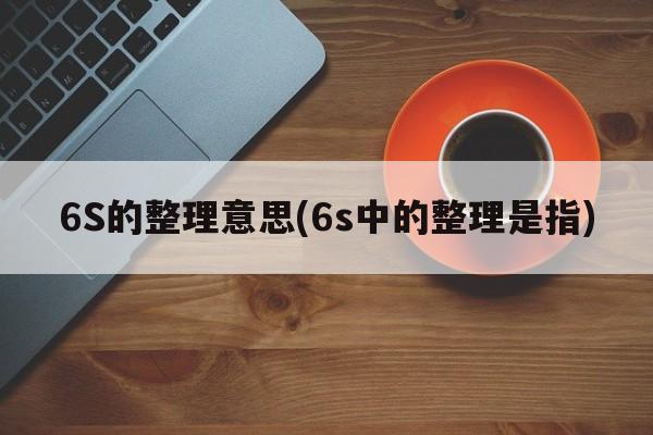 6S的整理意思(6s中的整理是指)